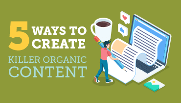 5 Ways to Create Killer Organic Content