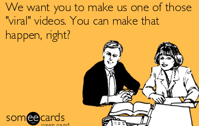 We want you to make us one of those "viral" videos. You can make that happen, right?